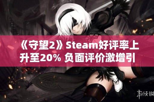 《守望2》Steam好评率上升至20% 负面评价激增引发关注