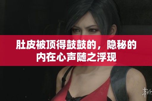 肚皮被顶得鼓鼓的，隐秘的内在心声随之浮现
