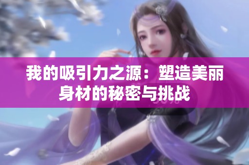 我的吸引力之源：塑造美丽身材的秘密与挑战