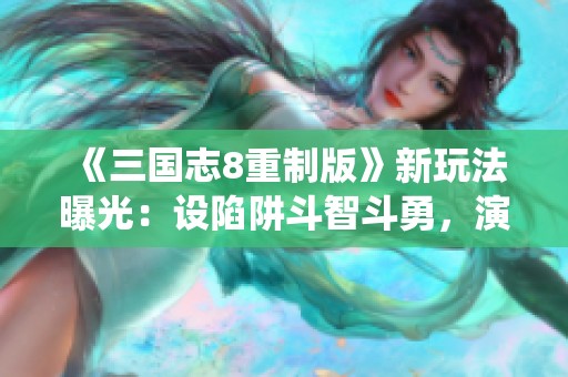 《三国志8重制版》新玩法曝光：设陷阱斗智斗勇，演绎三国无间道！