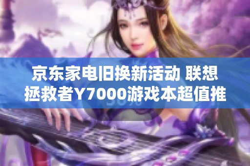 京东家电旧换新活动 联想拯救者Y7000游戏本超值推荐