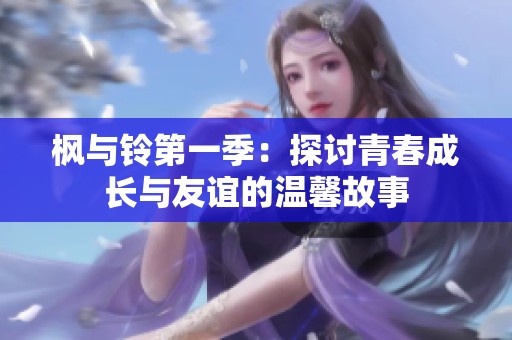 枫与铃第一季：探讨青春成长与友谊的温馨故事
