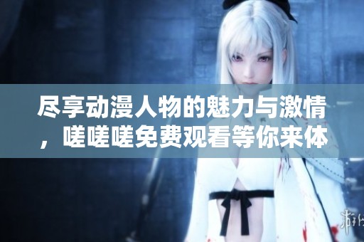 尽享动漫人物的魅力与激情，嗟嗟嗟免费观看等你来体验