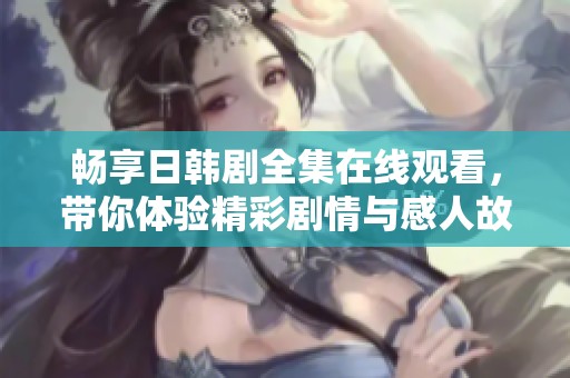 畅享日韩剧全集在线观看，带你体验精彩剧情与感人故事