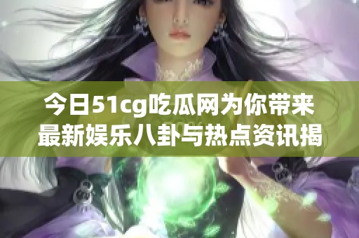 今日51cg吃瓜网为你带来最新娱乐八卦与热点资讯揭秘
