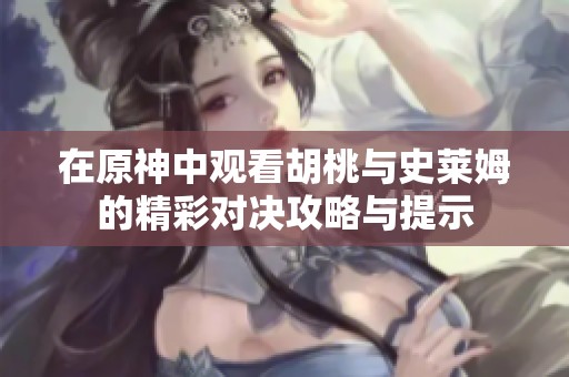 在原神中观看胡桃与史莱姆的精彩对决攻略与提示