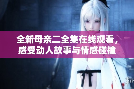 全新母亲二全集在线观看，感受动人故事与情感碰撞