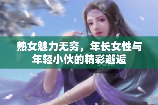 熟女魅力无穷，年长女性与年轻小伙的精彩邂逅
