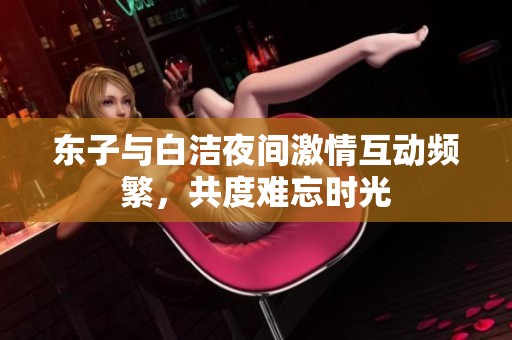 东子与白洁夜间激情互动频繁，共度难忘时光