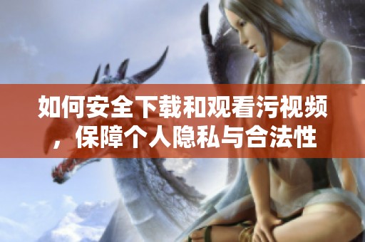 如何安全下载和观看污视频，保障个人隐私与合法性
