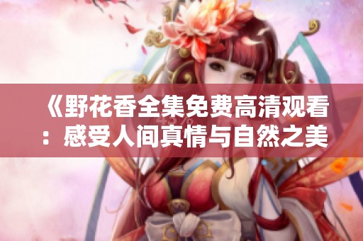 《野花香全集免费高清观看：感受人间真情与自然之美》
