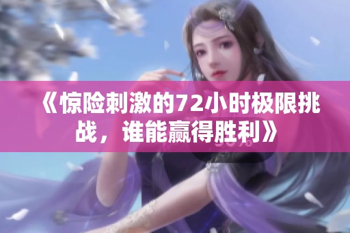 《惊险刺激的72小时极限挑战，谁能赢得胜利》