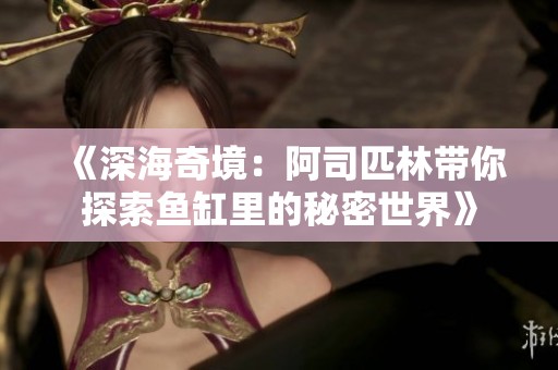 《深海奇境：阿司匹林带你探索鱼缸里的秘密世界》