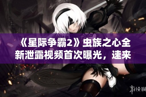 《星际争霸2》虫族之心全新泄露视频首次曝光，速来观看！