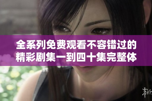 全系列免费观看不容错过的精彩剧集一到四十集完整体验