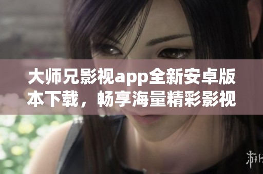 大师兄影视app全新安卓版本下载，畅享海量精彩影视内容