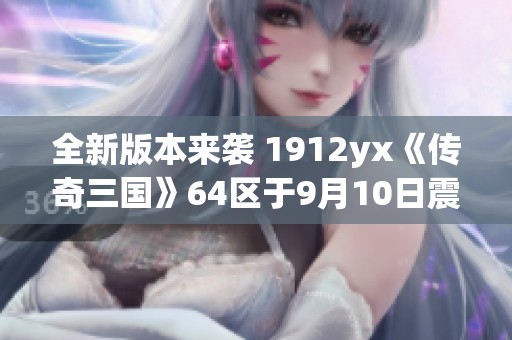 全新版本来袭 1912yx《传奇三国》64区于9月10日震撼开启！