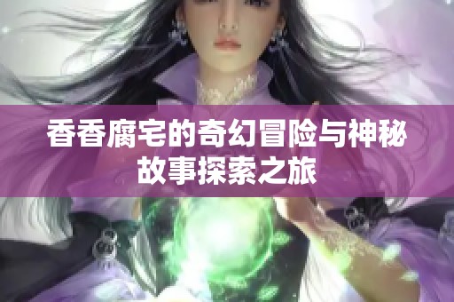 香香腐宅的奇幻冒险与神秘故事探索之旅