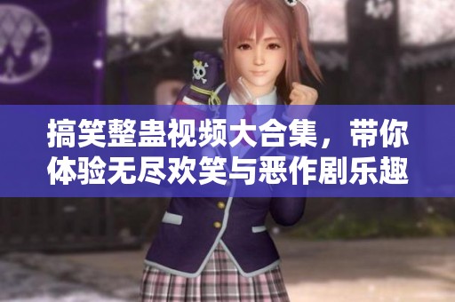 搞笑整蛊视频大合集，带你体验无尽欢笑与恶作剧乐趣