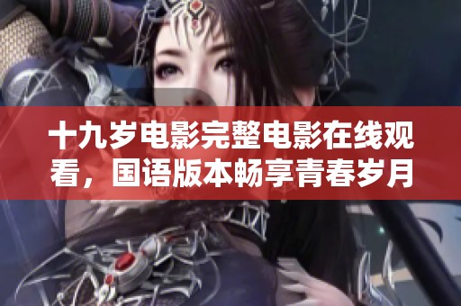 十九岁电影完整电影在线观看，国语版本畅享青春岁月