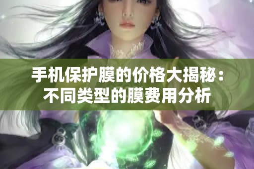 手机保护膜的价格大揭秘：不同类型的膜费用分析