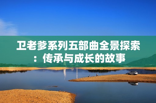 卫老爹系列五部曲全景探索：传承与成长的故事