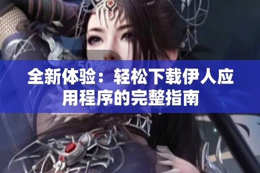 全新体验：轻松下载伊人应用程序的完整指南