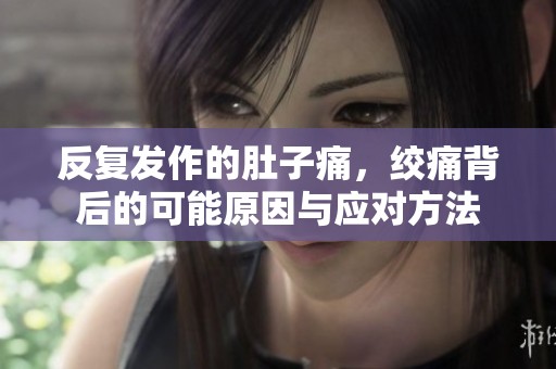 反复发作的肚子痛，绞痛背后的可能原因与应对方法