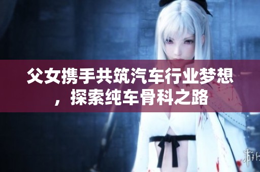 父女携手共筑汽车行业梦想，探索纯车骨科之路