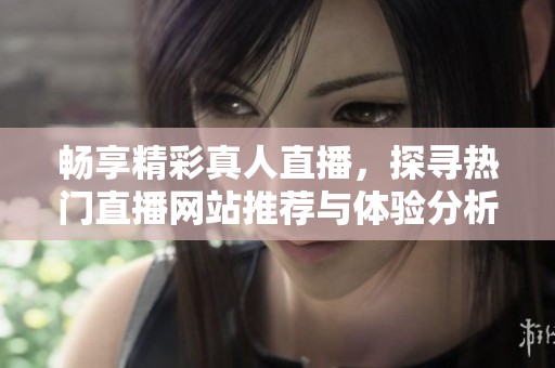 畅享精彩真人直播，探寻热门直播网站推荐与体验分析