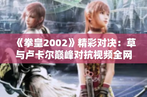 《拳皇2002》精彩对决：草与卢卡尔巅峰对抗视频全网免费观赏