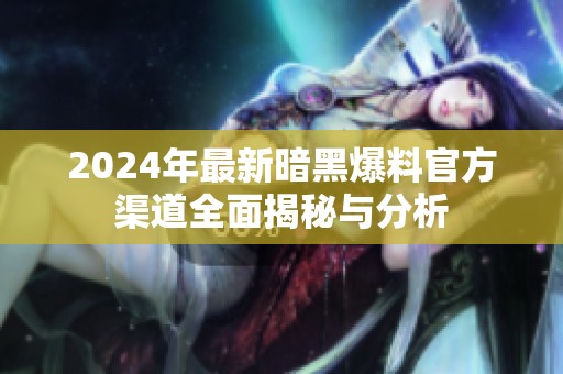 2024年最新暗黑爆料官方渠道全面揭秘与分析