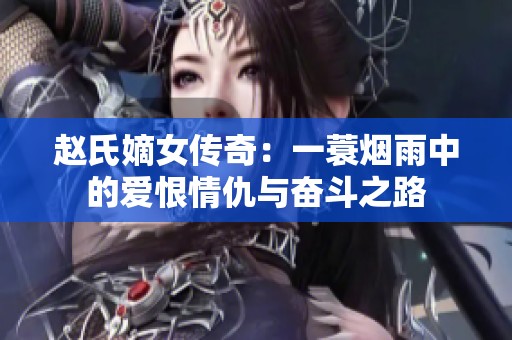 赵氏嫡女传奇：一蓑烟雨中的爱恨情仇与奋斗之路