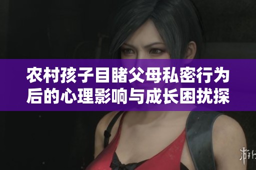 农村孩子目睹父母私密行为后的心理影响与成长困扰探讨