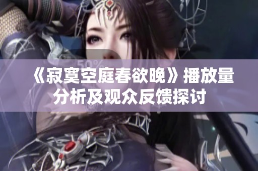 《寂寞空庭春欲晚》播放量分析及观众反馈探讨
