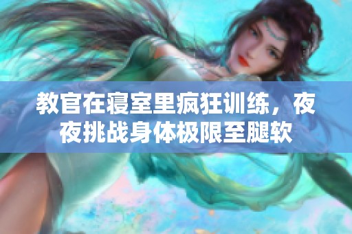 教官在寝室里疯狂训练，夜夜挑战身体极限至腿软