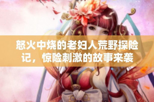 怒火中烧的老妇人荒野探险记，惊险刺激的故事来袭