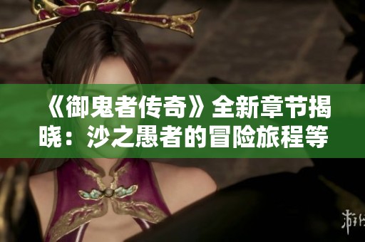 《御鬼者传奇》全新章节揭晓：沙之愚者的冒险旅程等你揭秘