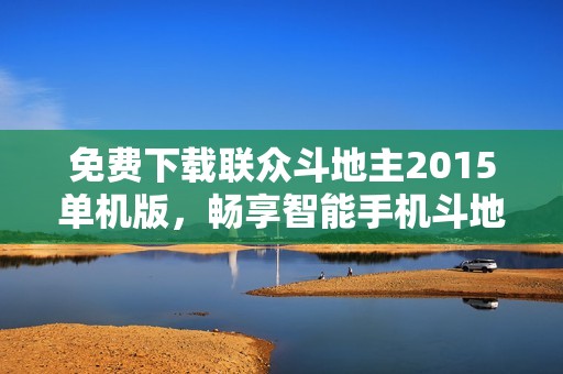 免费下载联众斗地主2015单机版，畅享智能手机斗地主乐趣