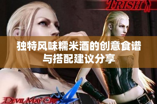 独特风味糯米酒的创意食谱与搭配建议分享