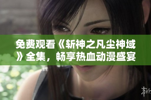 免费观看《斩神之凡尘神域》全集，畅享热血动漫盛宴