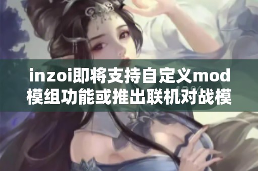 inzoi即将支持自定义mod模组功能或推出联机对战模式！