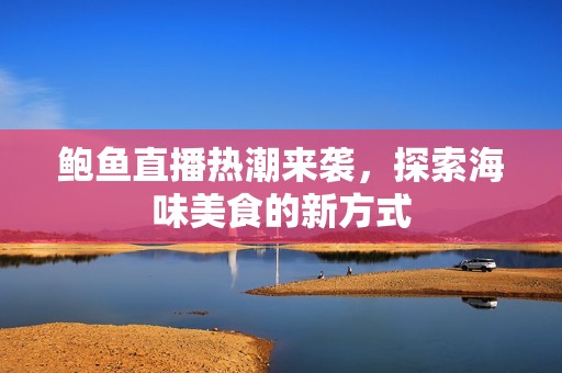 鲍鱼直播热潮来袭，探索海味美食的新方式