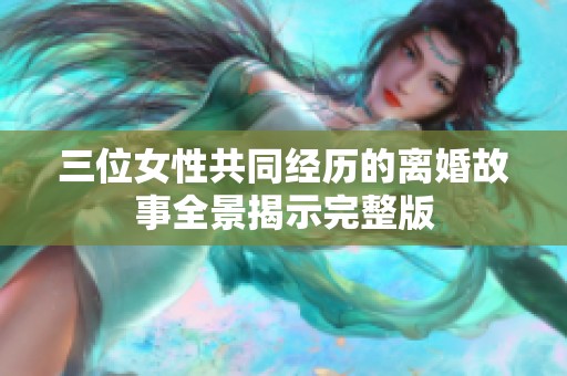 三位女性共同经历的离婚故事全景揭示完整版