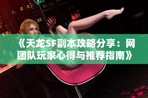 《天龙SF副本攻略分享：网团队玩家心得与推荐指南》