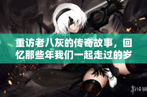 重访老八灰的传奇故事，回忆那些年我们一起走过的岁月