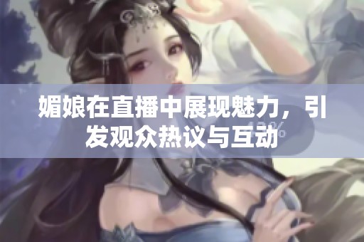 媚娘在直播中展现魅力，引发观众热议与互动