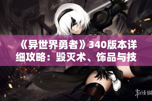 《异世界勇者》340版本详细攻略：毁灭术、饰品与技能解析