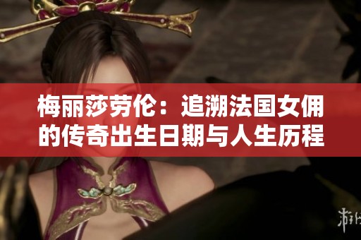 梅丽莎劳伦：追溯法国女佣的传奇出生日期与人生历程