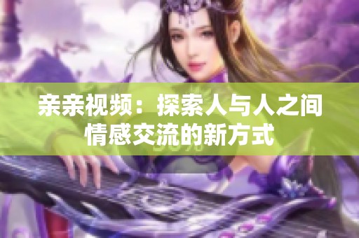 亲亲视频：探索人与人之间情感交流的新方式